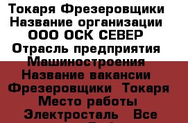 Токаря-Фрезеровщики › Название организации ­ ООО ОСК-СЕВЕР › Отрасль предприятия ­ Машиностроения › Название вакансии ­ Фрезеровщики, Токаря › Место работы ­ Электросталь - Все города Работа » Вакансии   . Адыгея респ.,Адыгейск г.